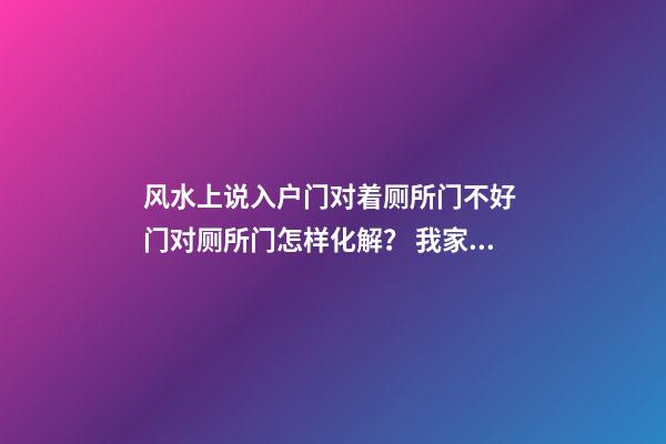 风水上说入户门对着厕所门不好 门对厕所门怎样化解？ 我家就这样